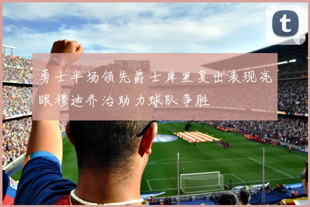 勇士半场领先爵士库里复出表现亮眼穆迪乔治助力球队争胜