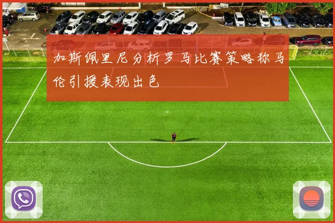 加斯佩里尼分析罗马比赛策略称马伦引援表现出色
