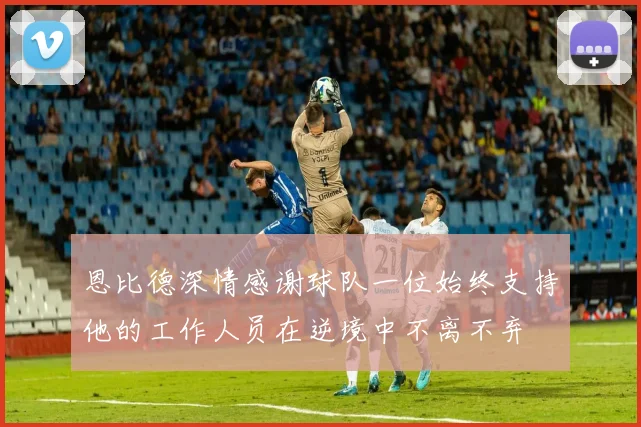 恩比德深情感谢球队一位始终支持他的工作人员在逆境中不离不弃