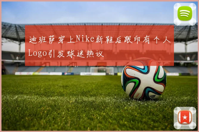 迪班萨穿上Nike新鞋后跟印有个人Logo引发球迷热议