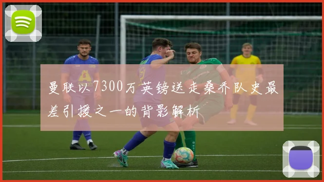 曼联以7300万英镑送走桑乔队史最差引援之一的背影解析