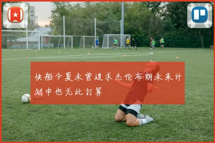 快船今夏未曾追求杰伦布朗未来计划中也无此打算
