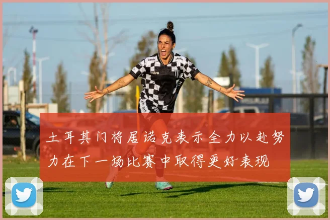 土耳其门将居诺克表示全力以赴努力在下一场比赛中取得更好表现