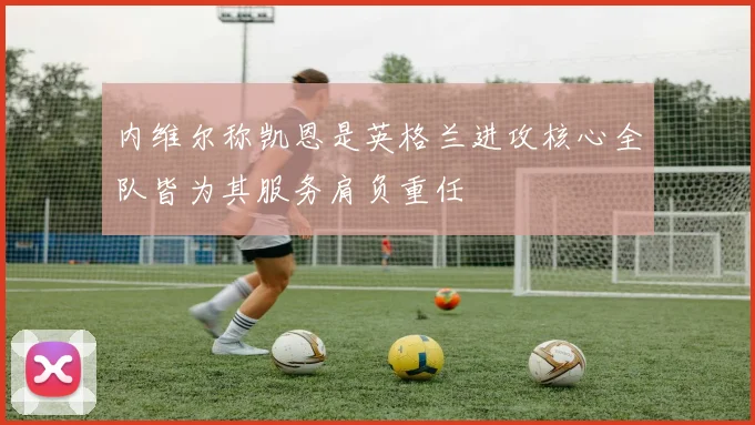 内维尔称凯恩是英格兰进攻核心全队皆为其服务肩负重任