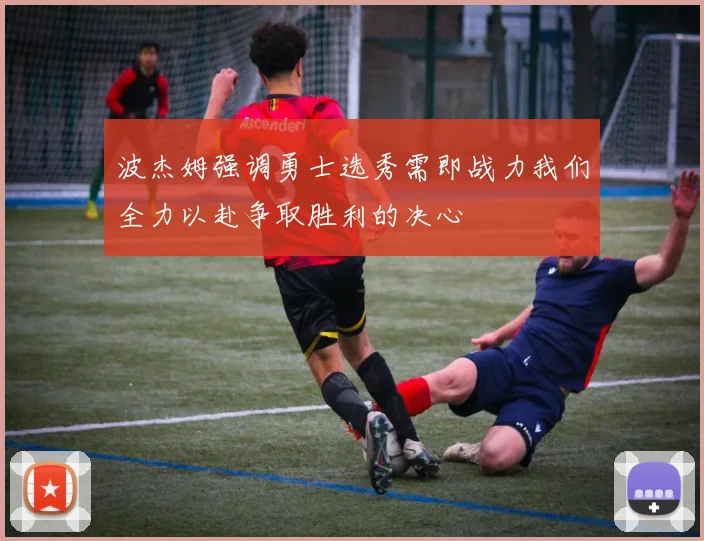 波杰姆强调勇士选秀需即战力我们全力以赴争取胜利的决心