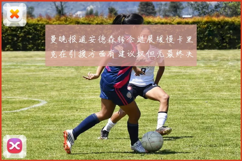 曼晚报道安德森转会进展缓慢卡里克在引援方面有建议权但无最终决定权