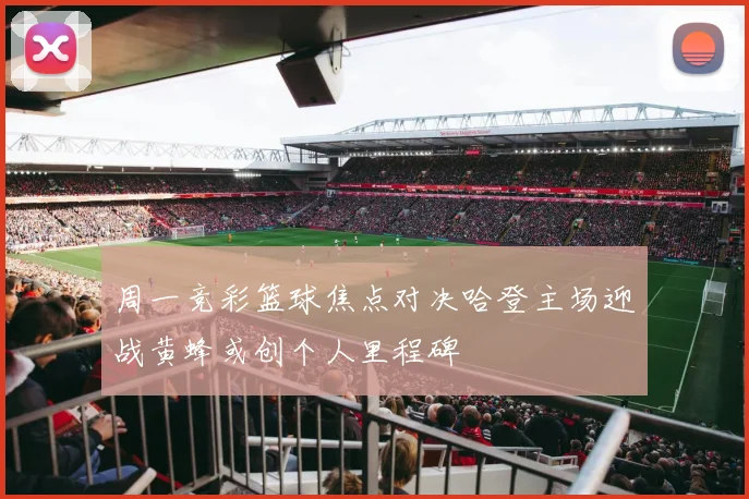 周一竞彩篮球焦点对决哈登主场迎战黄蜂或创个人里程碑
