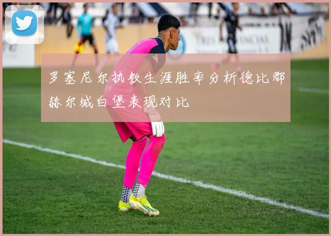 罗塞尼尔执教生涯胜率分析德比郡赫尔城白堡表现对比