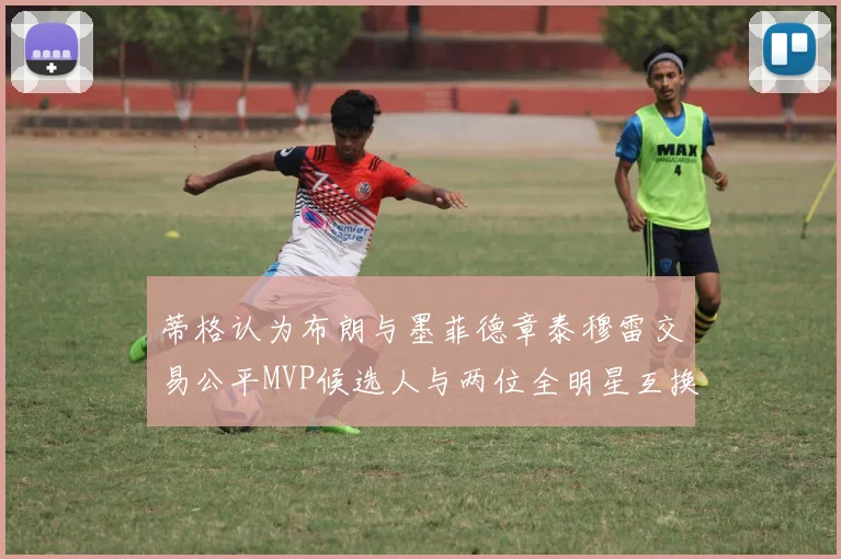 蒂格认为布朗与墨菲德章泰穆雷交易公平MVP候选人与两位全明星互换合理性分析