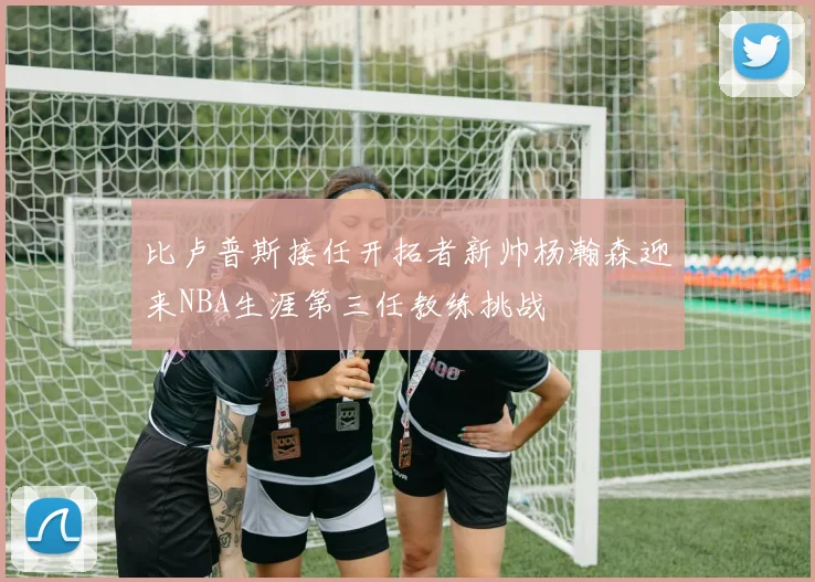 比卢普斯接任开拓者新帅杨瀚森迎来NBA生涯第三任教练挑战