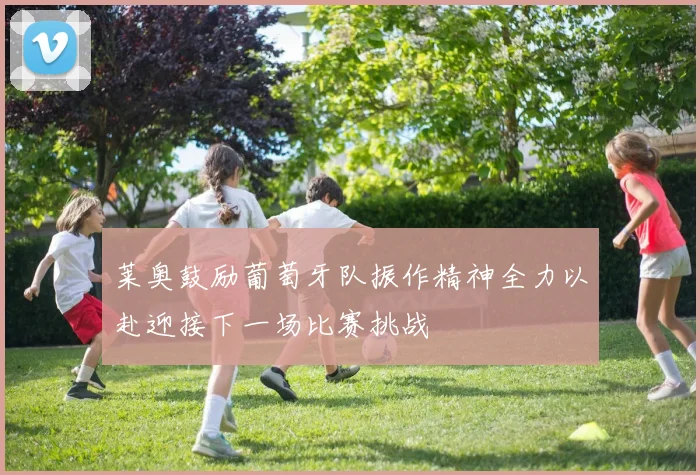 莱奥鼓励葡萄牙队振作精神全力以赴迎接下一场比赛挑战