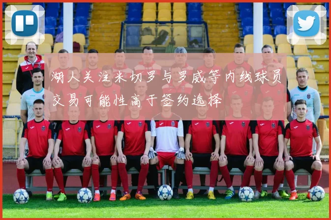 湖人关注米切罗与罗威等内线球员交易可能性高于签约选择