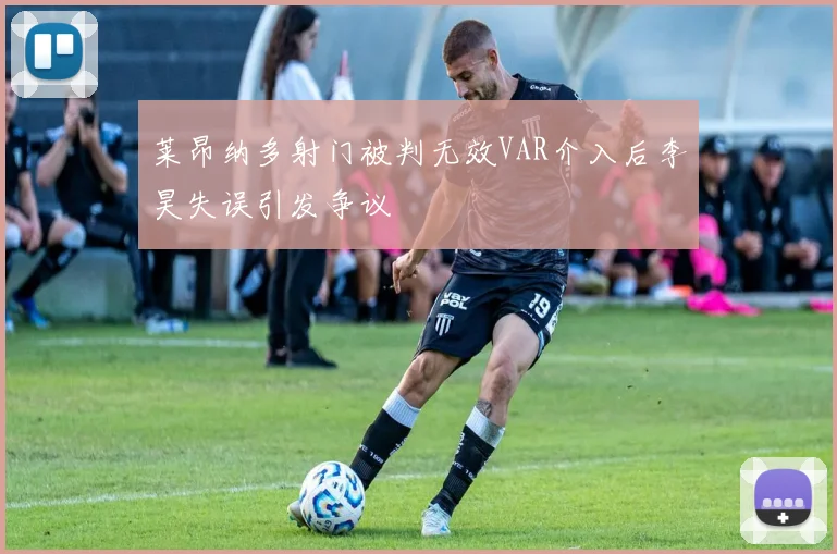 莱昂纳多射门被判无效VAR介入后李昊失误引发争议