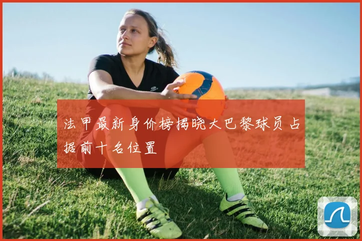 法甲最新身价榜揭晓大巴黎球员占据前十名位置