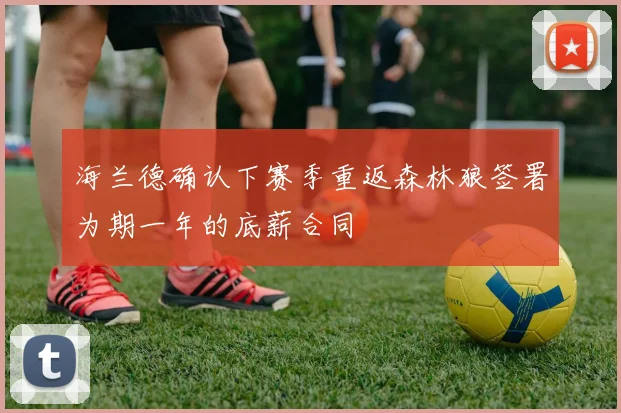 海兰德确认下赛季重返森林狼签署为期一年的底薪合同
