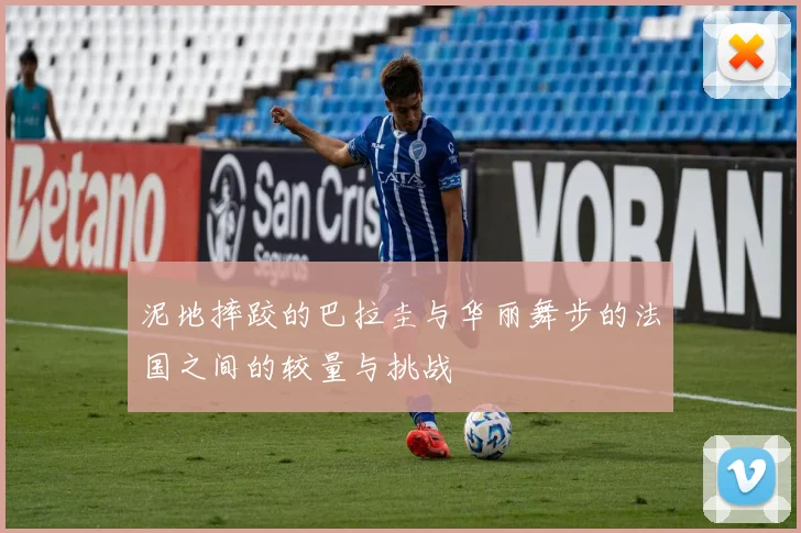 泥地摔跤的巴拉圭与华丽舞步的法国之间的较量与挑战