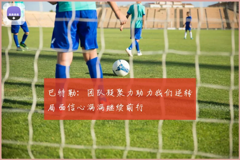 巴特勒：团队凝聚力助力我们逆转局面信心满满继续前行