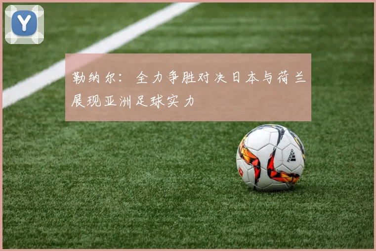 勒纳尔：全力争胜对决日本与荷兰展现亚洲足球实力