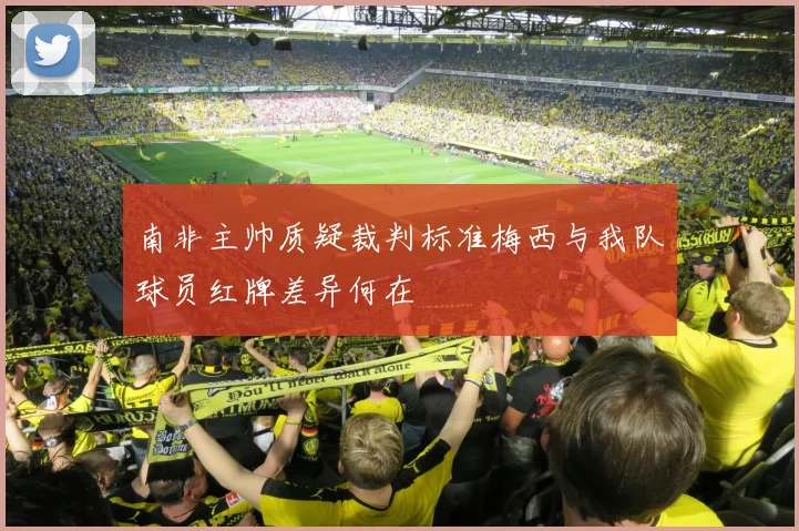 南非主帅质疑裁判标准梅西与我队球员红牌差异何在