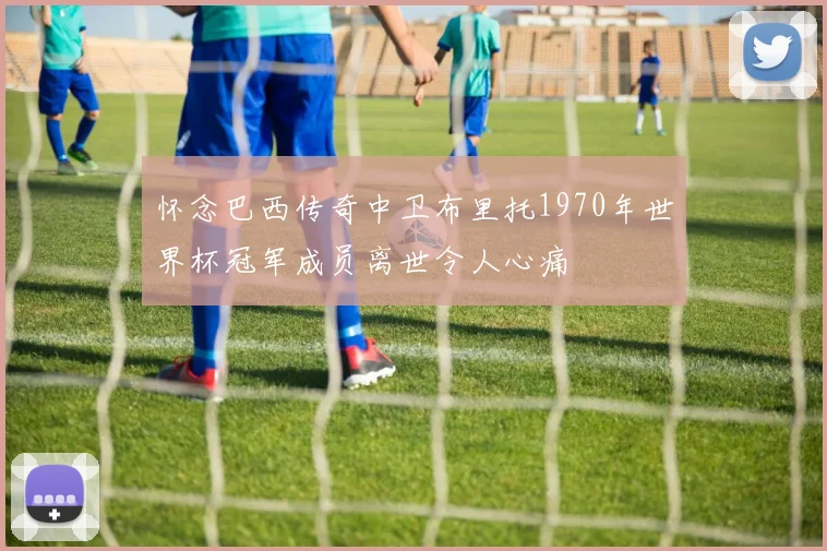 怀念巴西传奇中卫布里托1970年世界杯冠军成员离世令人心痛