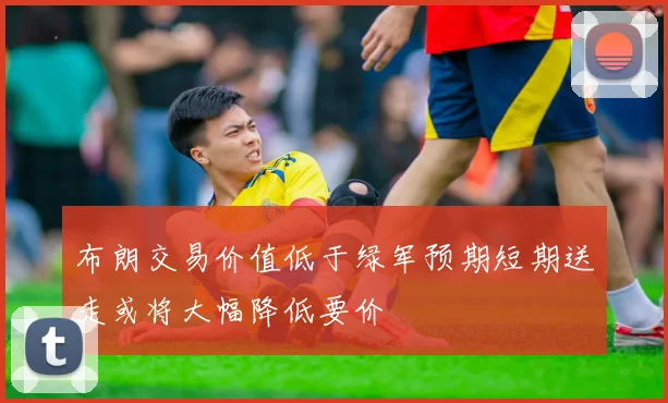 布朗交易价值低于绿军预期短期送走或将大幅降低要价