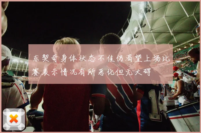 东契奇身体状态不佳仍渴望上场比赛表示情况有所恶化但无大碍