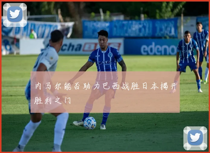 内马尔能否助力巴西战胜日本揭开胜利之门