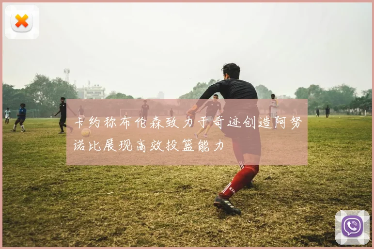 卡约称布伦森致力于奇迹创造阿努诺比展现高效投篮能力